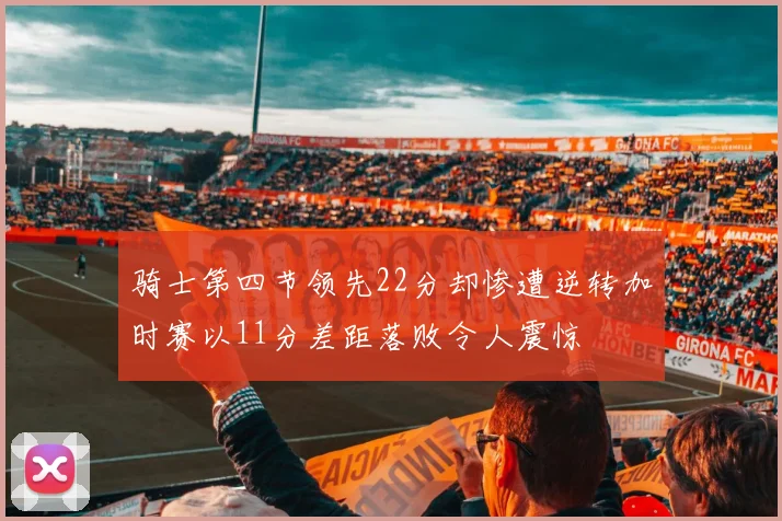 骑士第四节领先22分却惨遭逆转加时赛以11分差距落败令人震惊