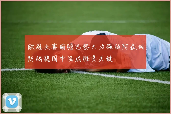欧冠决赛前瞻巴黎火力强劲阿森纳防线稳固中场成胜负关键