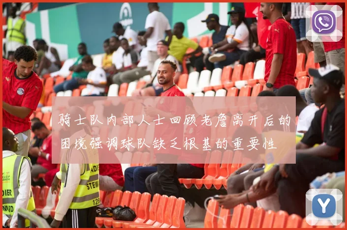 骑士队内部人士回顾老詹离开后的困境强调球队缺乏根基的重要性
