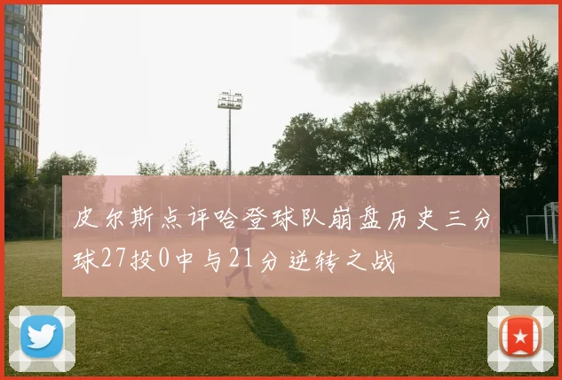 皮尔斯点评哈登球队崩盘历史三分球27投0中与21分逆转之战