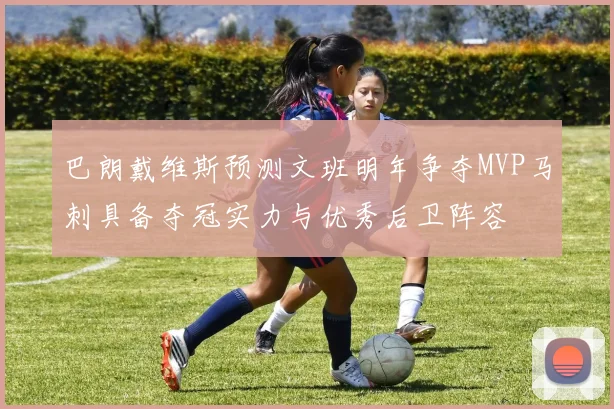 巴朗戴维斯预测文班明年争夺MVP马刺具备夺冠实力与优秀后卫阵容