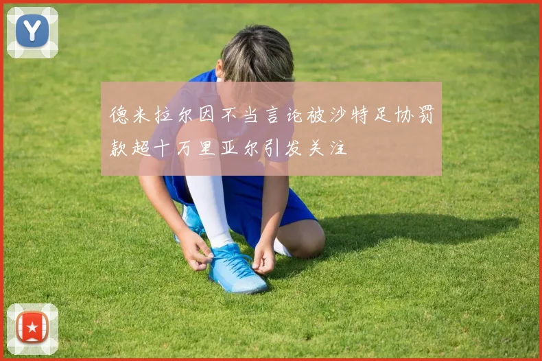 德米拉尔因不当言论被沙特足协罚款超十万里亚尔引发关注